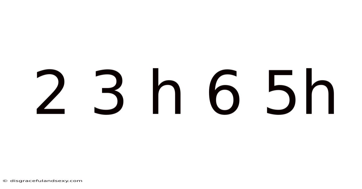 2 3 H 6 5h