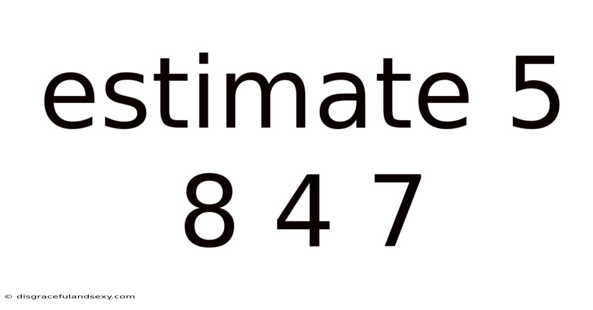 Estimate 5 8 4 7