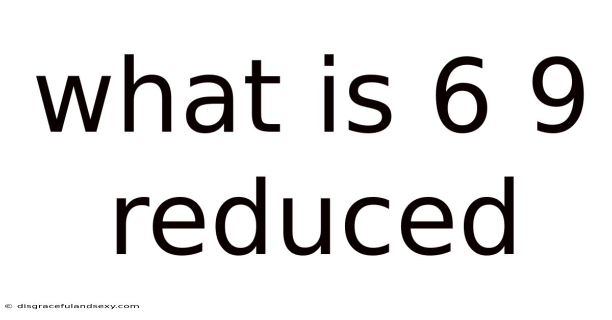 What Is 6 9 Reduced